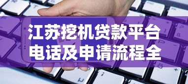 江苏挖机贷款平台电话及申请流程全解析 江苏挖机贷款平台电话及申请流程全解析