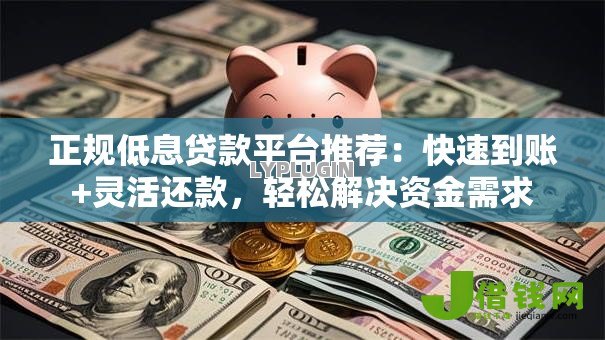 正规低息贷款平台推荐:快速到账+灵活还款,轻松解决资金需求 正规低息贷款平台推荐:快速到账+灵活还款,轻松解决资金需求