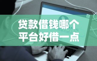 贷款借钱哪个平台好借一点?真实测评帮你避坑 贷款借钱哪个平台好借一点?真实测评帮你避坑