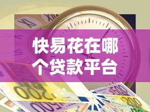 快易花在哪个贷款平台？正规靠谱的借款渠道解析