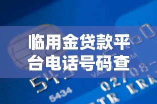 临用金贷款平台电话号码查询指南及使用注意事项 临用金贷款平台电话号码查询指南及使用注意事项