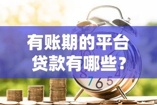 有账期的平台贷款有哪些?10个可延期还款的借贷渠道盘点 有账期的平台贷款有哪些?10个可延期还款的借贷渠道盘点