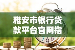 雅安市银行贷款平台官网指南:正规贷款渠道与申请流程详解 雅安市银行贷款平台官网指南:正规贷款渠道与申请流程详解