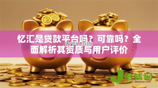 忆汇是贷款平台吗?可靠吗?全面解析其资质与用户评价 忆汇是贷款平台吗?可靠吗?全面解析其资质与用户评价