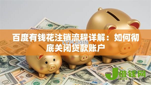 百度有钱花注销流程详解:如何彻底关闭贷款账户 百度有钱花注销流程详解:如何彻底关闭贷款账户