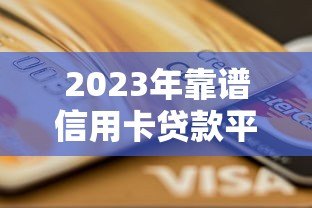 2023年靠谱信用卡贷款平台推荐及申请攻略 2023年靠谱信用卡贷款平台推荐及申请攻略
