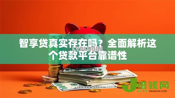 智享贷真实存在吗?全面解析这个贷款平台靠谱性 智享贷真实存在吗?全面解析这个贷款平台靠谱性