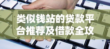 类似钱站的贷款平台推荐及借款全攻略 类似钱站的贷款平台推荐及借款全攻略
