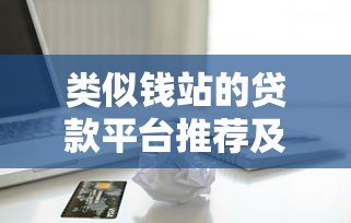 类似钱站的贷款平台推荐及借款全攻略 类似钱站的贷款平台推荐及借款全攻略