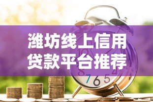 潍坊线上信用贷款平台推荐及申请攻略 潍坊线上信用贷款平台推荐及申请攻略