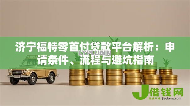 济宁福特零首付贷款平台解析:申请条件、流程与避坑指南 济宁福特零首付贷款平台解析:申请条件、流程与避坑指南