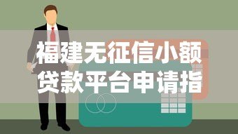 福建无征信小额贷款平台申请指南及风险提示 福建无征信小额贷款平台申请指南及风险提示