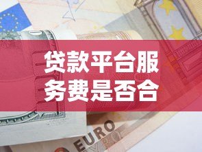 贷款平台服务费是否合理?详解收费规则与应对策略 贷款平台服务费是否合理?详解收费规则与应对策略