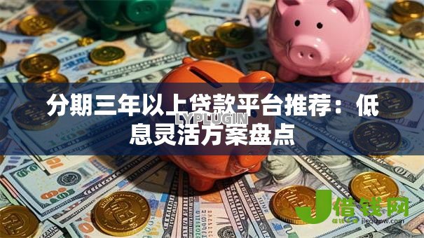 分期三年以上贷款平台推荐:低息灵活方案盘点 分期三年以上贷款平台推荐:低息灵活方案盘点