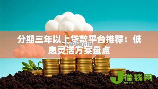 分期三年以上贷款平台推荐:低息灵活方案盘点 分期三年以上贷款平台推荐:低息灵活方案盘点