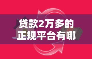 贷款2万多的正规平台有哪些?这10个靠谱渠道轻松解决资金需求 贷款2万多的正规平台有哪些?这10个靠谱渠道轻松解决资金需求