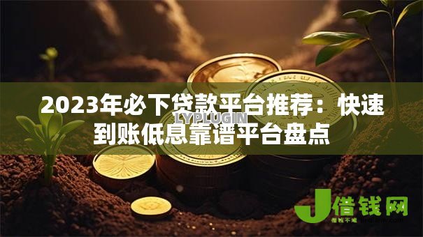 2023年必下贷款平台推荐:快速到账低息靠谱平台盘点 2023年必下贷款平台推荐:快速到账低息靠谱平台盘点