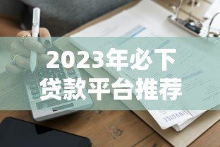 2023年必下贷款平台推荐:快速到账低息靠谱平台盘点 2023年必下贷款平台推荐:快速到账低息靠谱平台盘点