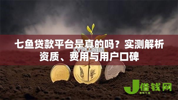 七鱼贷款平台是真的吗？实测解析资质、费用与用户口碑