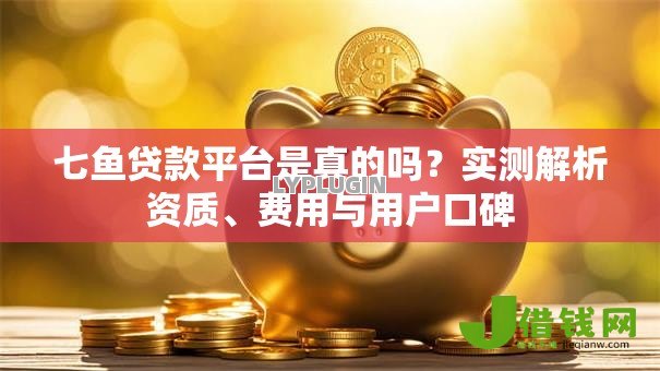 七鱼贷款平台是真的吗？实测解析资质、费用与用户口碑