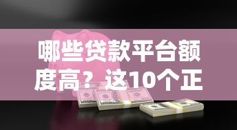 哪些贷款平台额度高?这10个正规渠道轻松借到钱 哪些贷款平台额度高?这10个正规渠道轻松借到钱