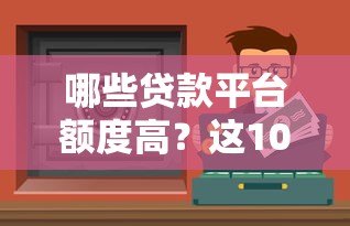 哪些贷款平台额度高?这10个正规渠道轻松借到钱 哪些贷款平台额度高?这10个正规渠道轻松借到钱