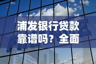 浦发银行贷款靠谱吗？全面解析其正规性与服务优势