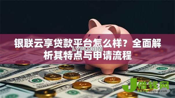 银联云享贷款平台怎么样？全面解析其特点与申请流程