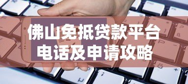 佛山免抵贷款平台电话及申请攻略 佛山免抵贷款平台电话及申请攻略