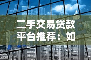 二手交易贷款平台推荐:如何选择最适合的金融方案 二手交易贷款平台推荐:如何选择最适合的金融方案