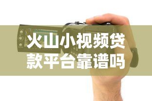火山小视频贷款平台靠谱吗？实测5大常见渠道