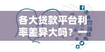 各大贷款平台利率差异大吗?一文帮你全面对比分析 各大贷款平台利率差异大吗?一文帮你全面对比分析