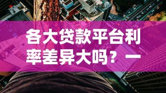 各大贷款平台利率差异大吗?一文帮你全面对比分析 各大贷款平台利率差异大吗?一文帮你全面对比分析