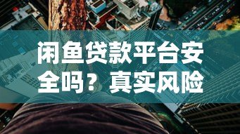 闲鱼贷款平台安全吗？真实风险与用户评价解析