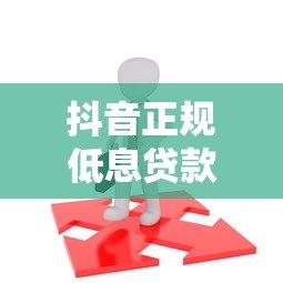 抖音正规低息贷款平台推荐:这5个靠谱选择别错过 抖音正规低息贷款平台推荐:这5个靠谱选择别错过