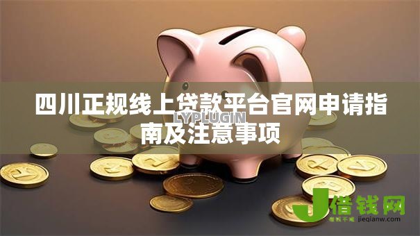 四川正规线上贷款平台官网申请指南及注意事项 四川正规线上贷款平台官网申请指南及注意事项