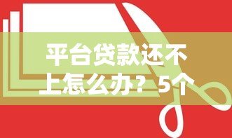 平台贷款还不上怎么办?5个真实应对方法帮你解困 平台贷款还不上怎么办?5个真实应对方法帮你解困