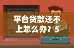 平台贷款还不上怎么办?5个真实应对方法帮你解困 平台贷款还不上怎么办?5个真实应对方法帮你解困