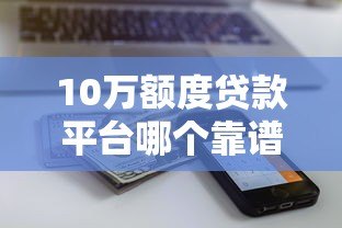 10万额度贷款平台哪个靠谱？这10个平台值得一试
