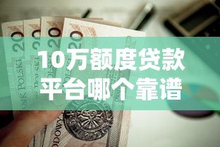 10万额度贷款平台哪个靠谱？这10个平台值得一试