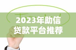 2023年助信贷款平台推荐:如何选择靠谱的借贷渠道 2023年助信贷款平台推荐:如何选择靠谱的借贷渠道