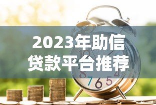 2023年助信贷款平台推荐:如何选择靠谱的借贷渠道 2023年助信贷款平台推荐:如何选择靠谱的借贷渠道