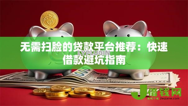 无需扫脸的贷款平台推荐：快速借款避坑指南