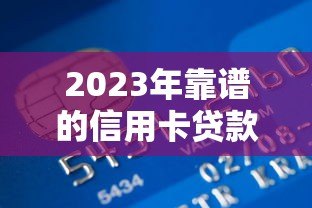 2023年靠谱的信用卡贷款平台推荐：哪家更适合你？