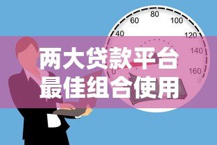 两大贷款平台最佳组合使用指南:灵活解决资金需求 两大贷款平台最佳组合使用指南:灵活解决资金需求