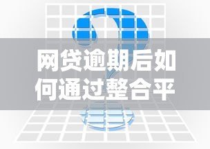 网贷逾期后如何通过整合平台申请贷款？全面解析解决方案