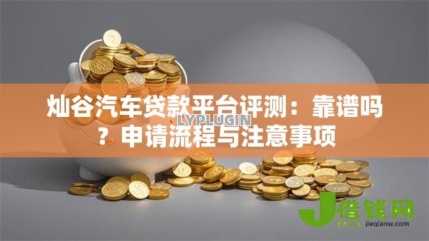 灿谷汽车贷款平台评测:靠谱吗?申请流程与注意事项 灿谷汽车贷款平台评测:靠谱吗?申请流程与注意事项