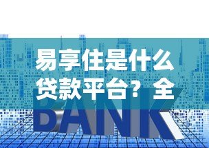易享住是什么贷款平台?全面解析其特点、申请条件及注意事项 易享住是什么贷款平台?全面解析其特点、申请条件及注意事项