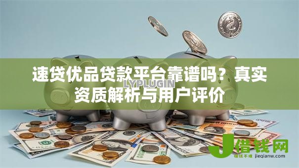 速贷优品贷款平台靠谱吗？真实资质解析与用户评价
