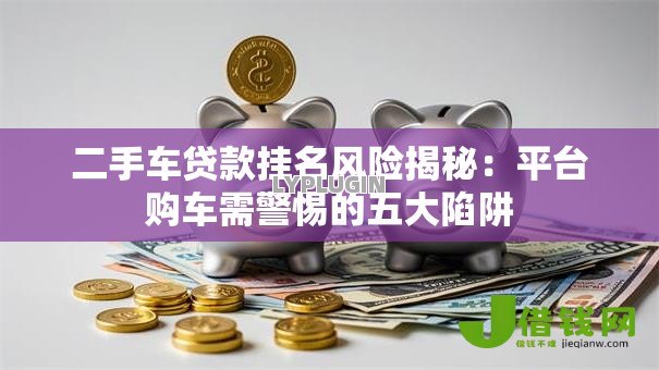 二手车贷款挂名风险揭秘:平台购车需警惕的五大陷阱 二手车贷款挂名风险揭秘:平台购车需警惕的五大陷阱